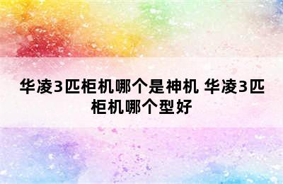 华凌3匹柜机哪个是神机 华凌3匹柜机哪个型好